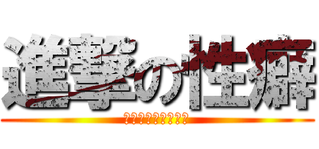 進撃の性癖 (お前の性癖はなんだ)