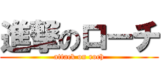 進撃のローチ (attack on roch)