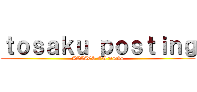 ｔｏｓａｋｕ ｐｏｓｔｉｎｇ (ATTACK ON tosaku)