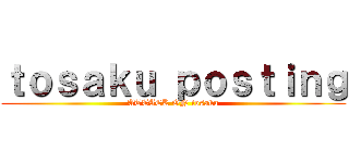 ｔｏｓａｋｕ ｐｏｓｔｉｎｇ (ATTACK ON tosaku)