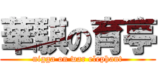 華騏の育亭 (nigga on war elephant)