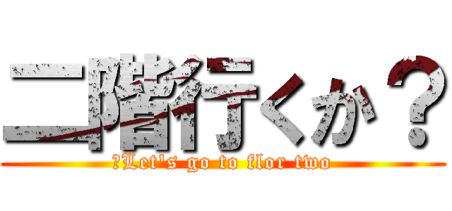 二階行くか？ (　Let's go to flor two)