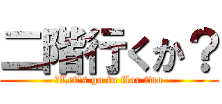 二階行くか？ (　Let's go to flor two)