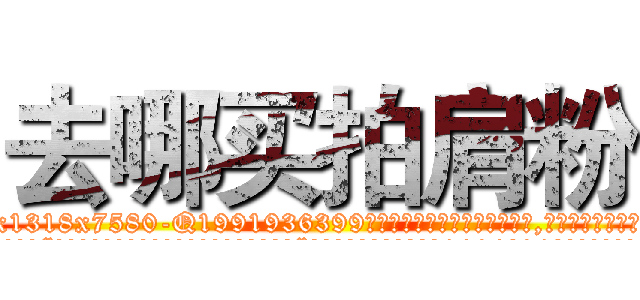 去哪买拍肩粉 (去哪买拍肩粉【电.话156x1318x7580-Q1991936399鑫宏药业】我们做的是长期生意,靠的是老客户长期支持
参考消息网2月20日报道 韩媒称，“剩女多、离婚率高的城市，房价一定会上涨。”这是中国经济学家金岩石2016年12月参加在上海举行的房地产相关论坛时说的话。
)