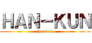 ＨＡＮ－ＫＵＮ (han-kun)