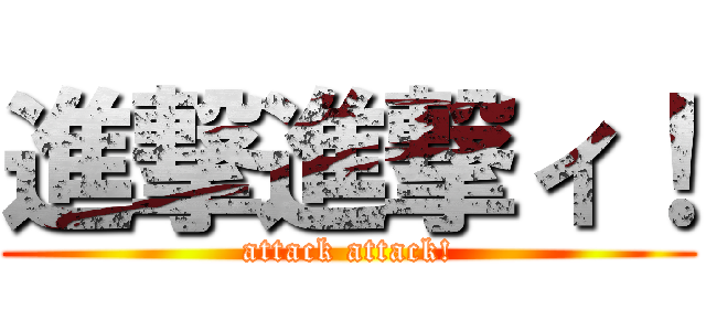進撃進撃ィ！ (attack attack!)