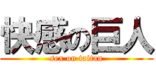 快感の巨人 (sex on taitan)