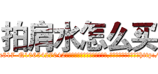 拍肩水怎么买 (拍肩水怎么买【电-151x68344x817-Q1065427042元吉药业】我们做的是长期生意,靠的是老客户长期支持http://sngk.net/idG04o

参考消息网我们做的是长期生意,靠的是老客户长期支持也许我们早该意识到，就连鲍勃·霍斯金斯（金球奖戏剧类电影男主角 
)