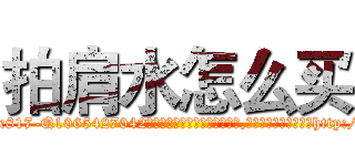 拍肩水怎么买 (拍肩水怎么买【电-151x68344x817-Q1065427042元吉药业】我们做的是长期生意,靠的是老客户长期支持http://sngk.net/idG04o

参考消息网我们做的是长期生意,靠的是老客户长期支持也许我们早该意识到，就连鲍勃·霍斯金斯（金球奖戏剧类电影男主角 
)