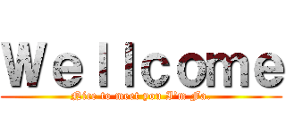 Ｗｅｌｌｃｏｍｅ (Nice to meet you I\'m Fa.)