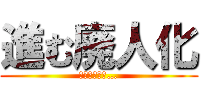 進む廃人化 (もう終わった…)
