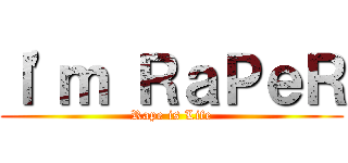 Ｉ\'ｍ ＲａＰｅＲ (Rape is Life)