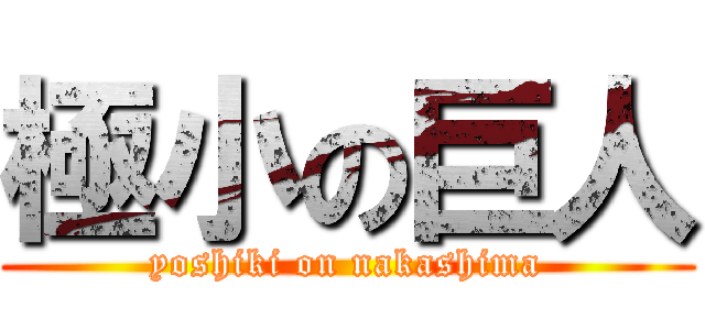 極小の巨人 (yoshiki on nakashima)