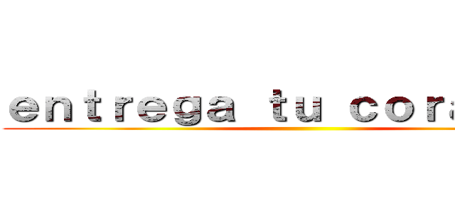 ｅｎｔｒｅｇａ ｔｕ ｃｏｒａｚóｎ！ ()