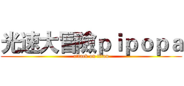 光速大冒險ｐｉｐｏｐａ (attack on titan)