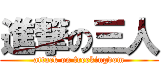進撃の三人 (attack on freekingdom)