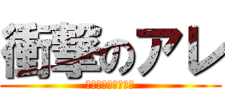 衝撃のアレ (マジ？あれのこと？)