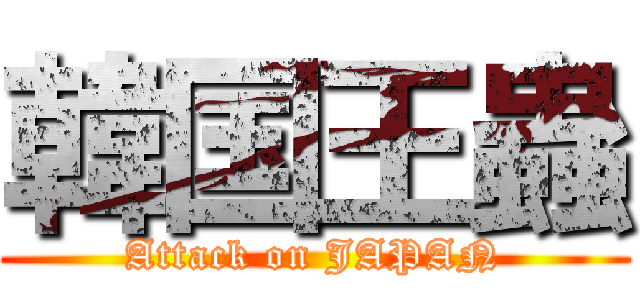 韓国王蟲 (Attack on JAPAN)