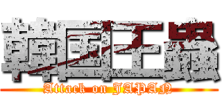 韓国王蟲 (Attack on JAPAN)