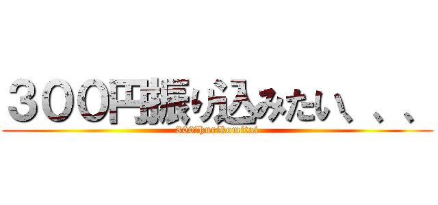 ３００円振り込みたい、、、 (300　hurikomitai)