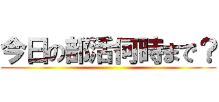 今日の部活何時まで？ ()