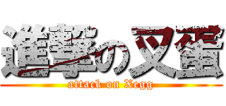 進撃の叉蛋 (attack on Xegg)