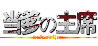 当爹の主席 (to be father)