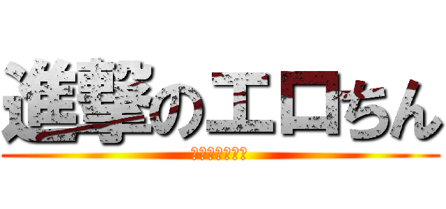 進撃のエロちん (エロちんの逆襲)