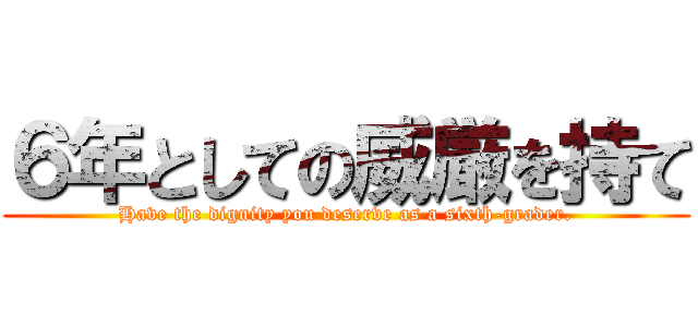 ６年としての威厳を持て (Have the dignity you deserve as a sixth-grader.)