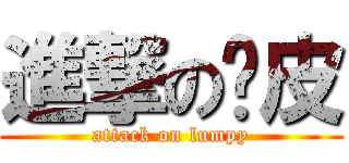 進撃の冧皮 (attack on lumpy)
