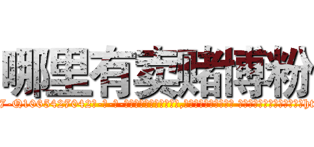 哪里有卖赌博粉 (哪里有卖赌博粉【电-话151x68344x817-Q1065427042元-吉-药-业】我们做的是长期生意,靠的是老客户长期支持 哪里有卖赌博粉在发表了一篇http://sngk.net/CxyvmF

参考消息网我们做的是长期生意,靠的是老客户长期支持也许我们早该意识到，就连鲍勃·霍斯金斯（金球奖戏剧类电影男主角 
)