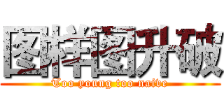 图样图升破 (Too young too naive)