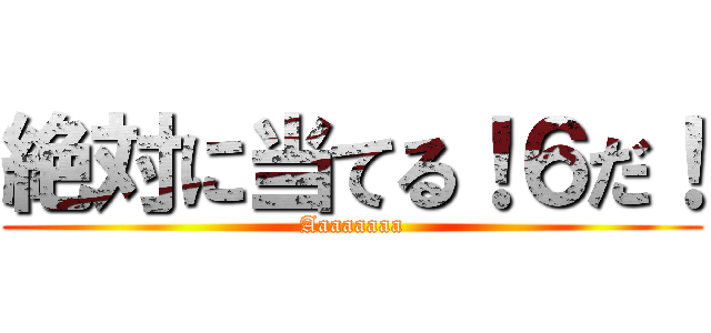 絶対に当てる！６だ！ (Aaaaaaaa)