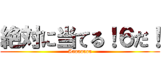 絶対に当てる！６だ！ (Aaaaaaaa)