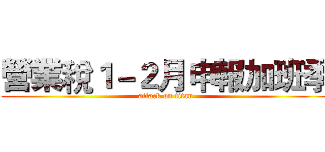 營業稅１－２月申報加班季 (attack on titan)