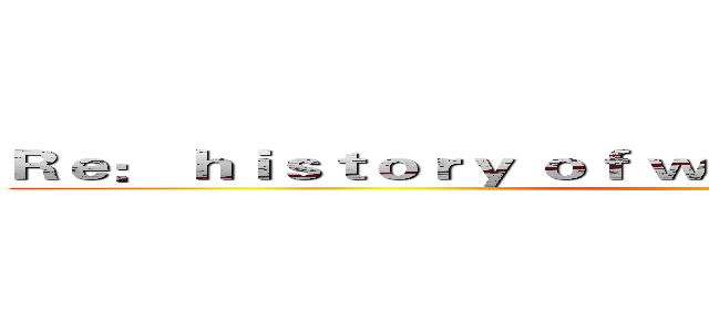 Ｒｅ： ｈｉｓｔｏｒｙ ｏｆ ｗｅａｐｏｎｓ ｆｒｏｍ ｚｅｒｏ ()