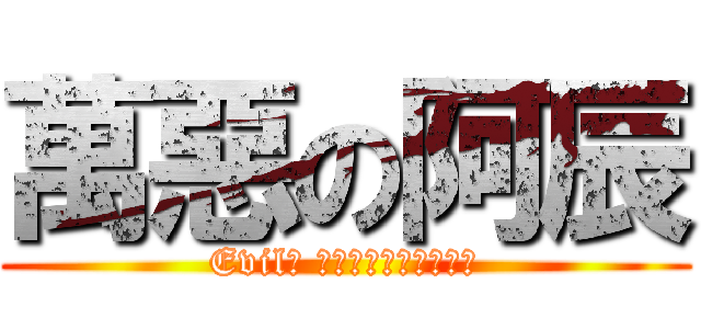 萬惡の阿辰 (Evil╭ ∩╮（︶︿︶）╭∩╮)