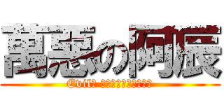 萬惡の阿辰 (Evil╭ ∩╮（︶︿︶）╭∩╮)