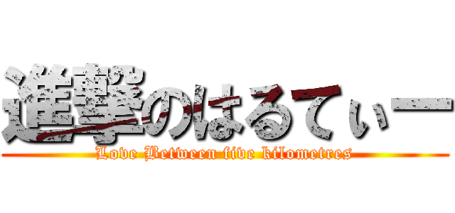 進撃のはるてぃー (Love Between five kilometres)