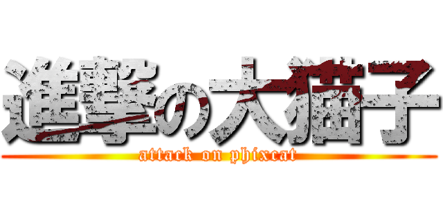 進撃の大猫子 (attack on phixcat)