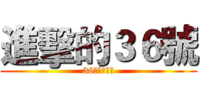 進擊的３６號 (36號視邱倪湞)