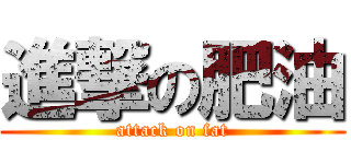 進撃の肥油 (attack on fat)