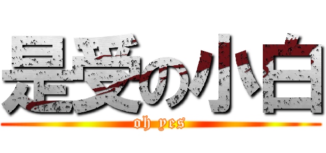 是受の小白 (oh yes)