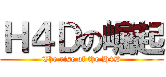 Ｈ４Ｄの崛起 (The rise of the H4D)