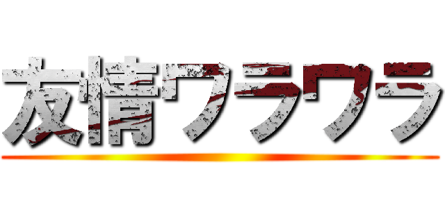 友情ワラワラ ()
