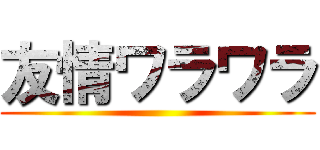 友情ワラワラ ()