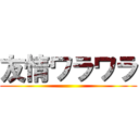 友情ワラワラ ()