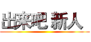 出来吧 新人
 ()