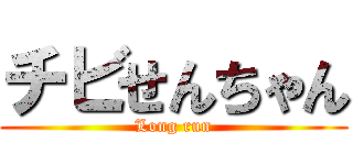 チビせんちゃん (Long run)