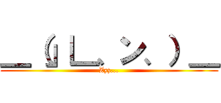 ＿（」∟、ン、）＿ (Zzz...)